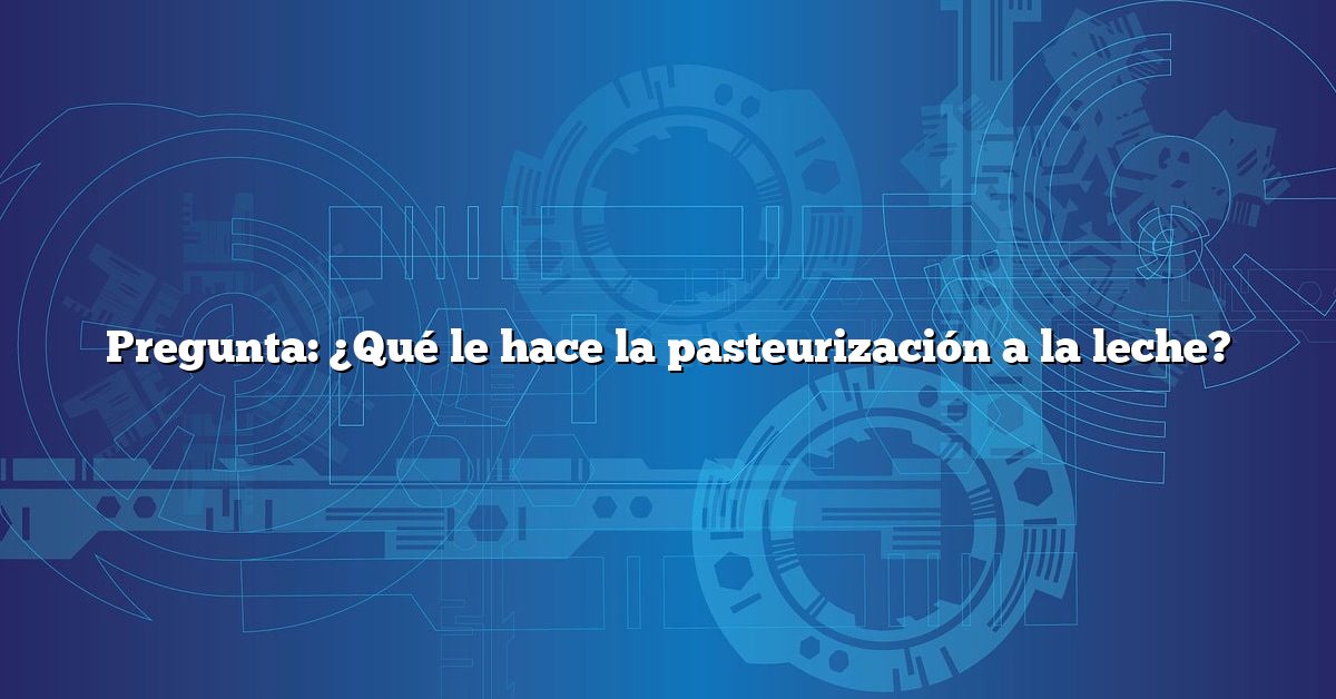 Pregunta: ¿Qué le hace la pasteurización a la leche?