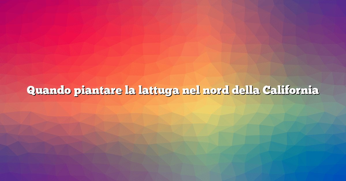 Quando piantare la lattuga nel nord della California