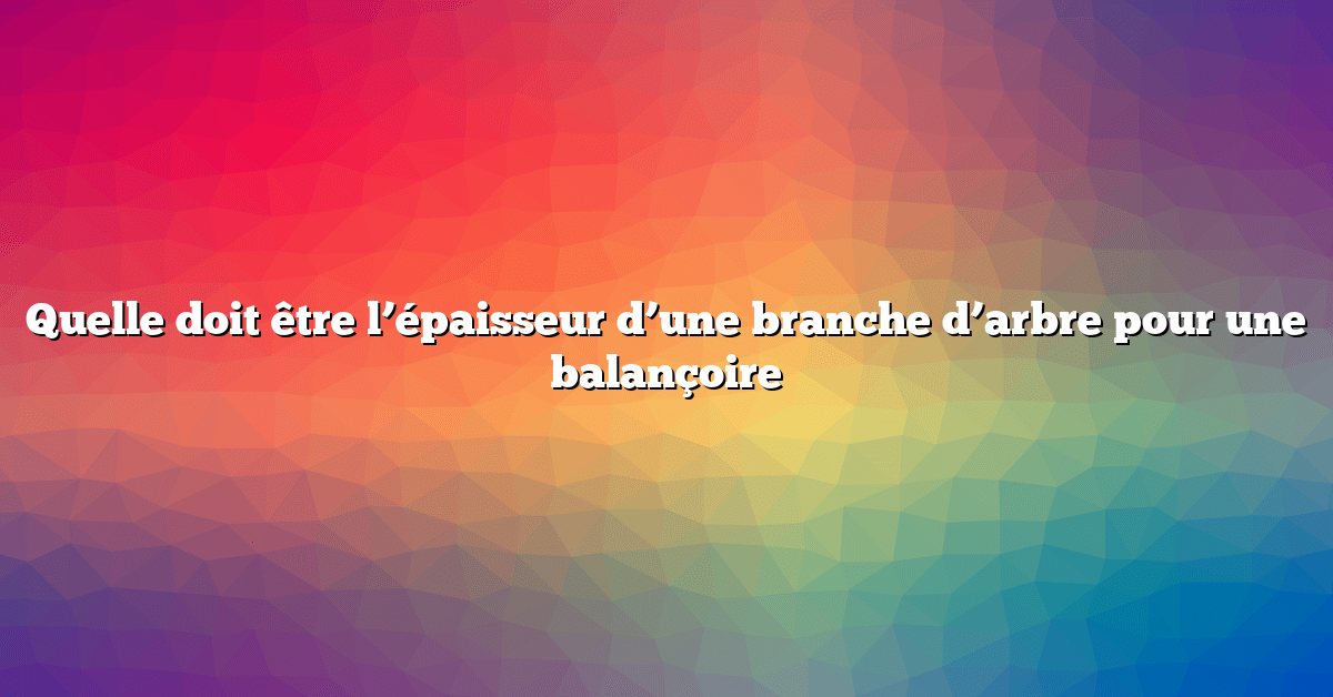 Quelle doit être l’épaisseur d’une branche d’arbre pour une balançoire