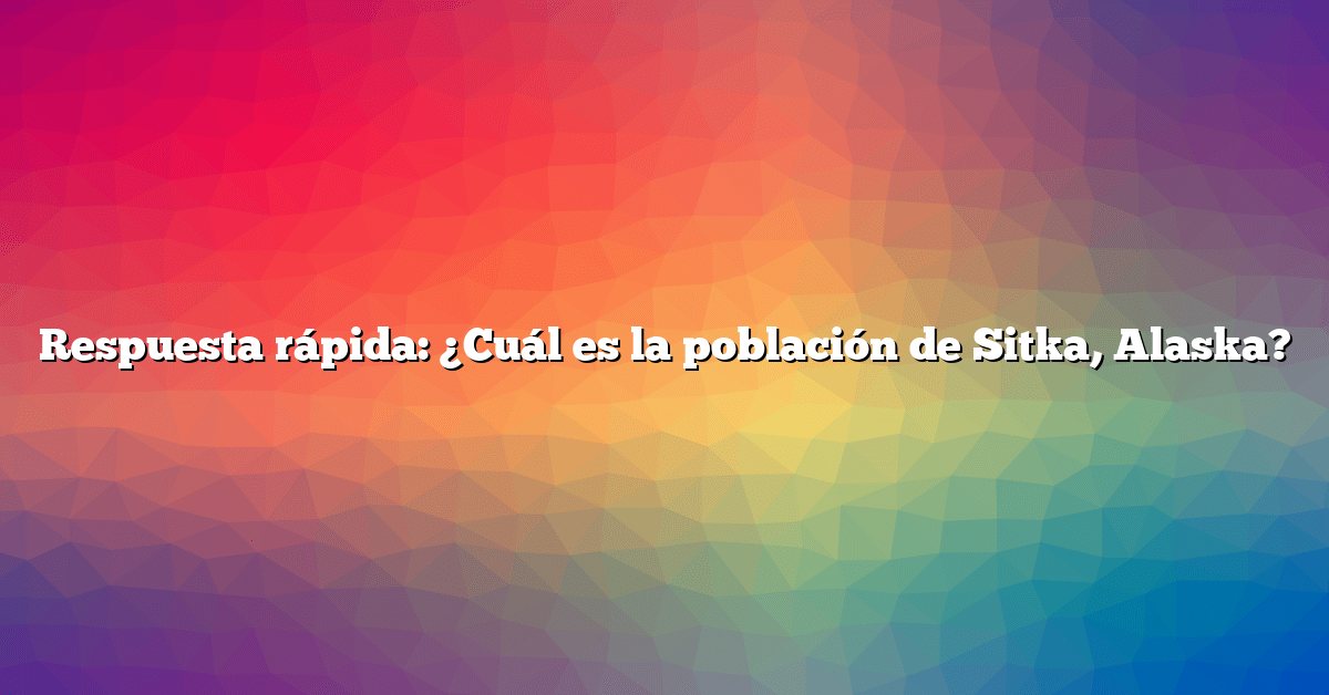 Respuesta rápida: ¿Cuál es la población de Sitka, Alaska?