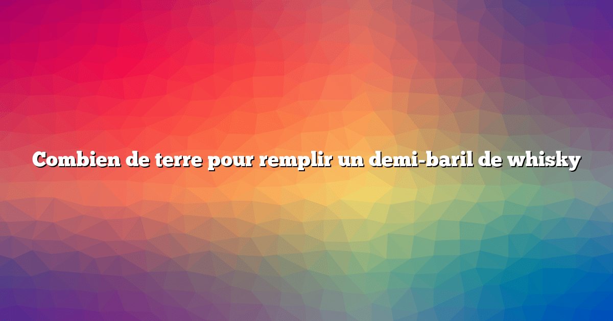 Combien de terre pour remplir un demi-baril de whisky