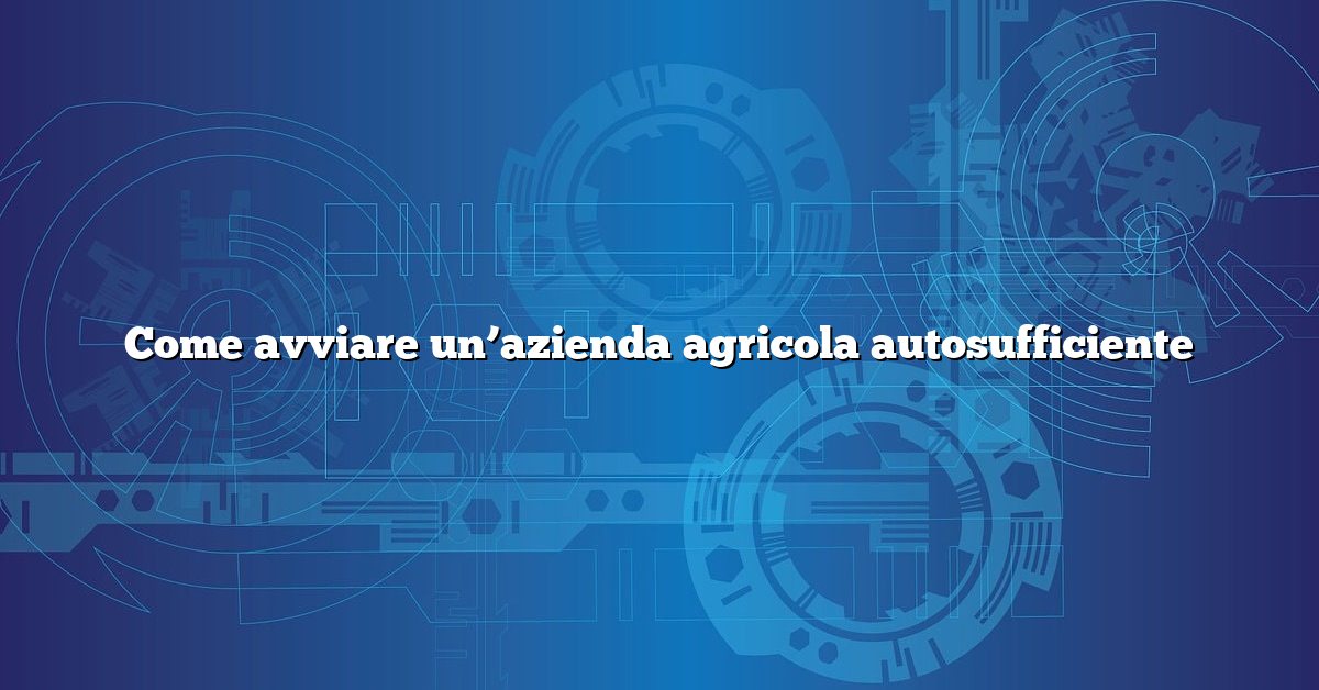 Come avviare un’azienda agricola autosufficiente