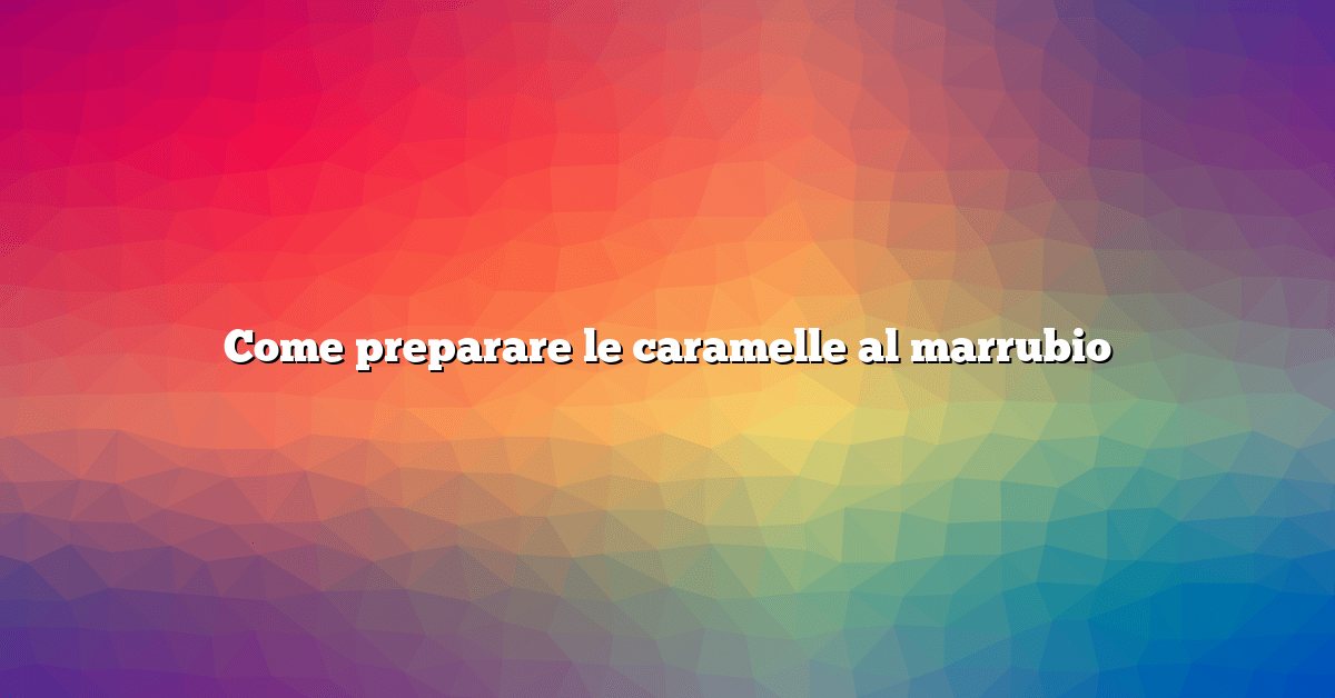 Come preparare le caramelle al marrubio