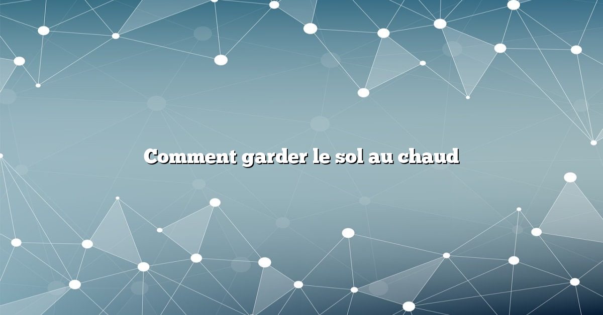 Comment garder le sol au chaud