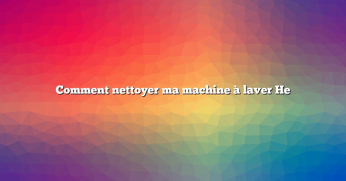 Comment nettoyer ma machine à laver He