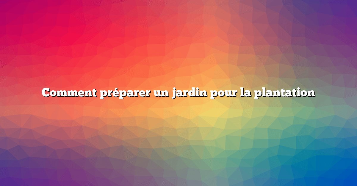 Comment préparer un jardin pour la plantation