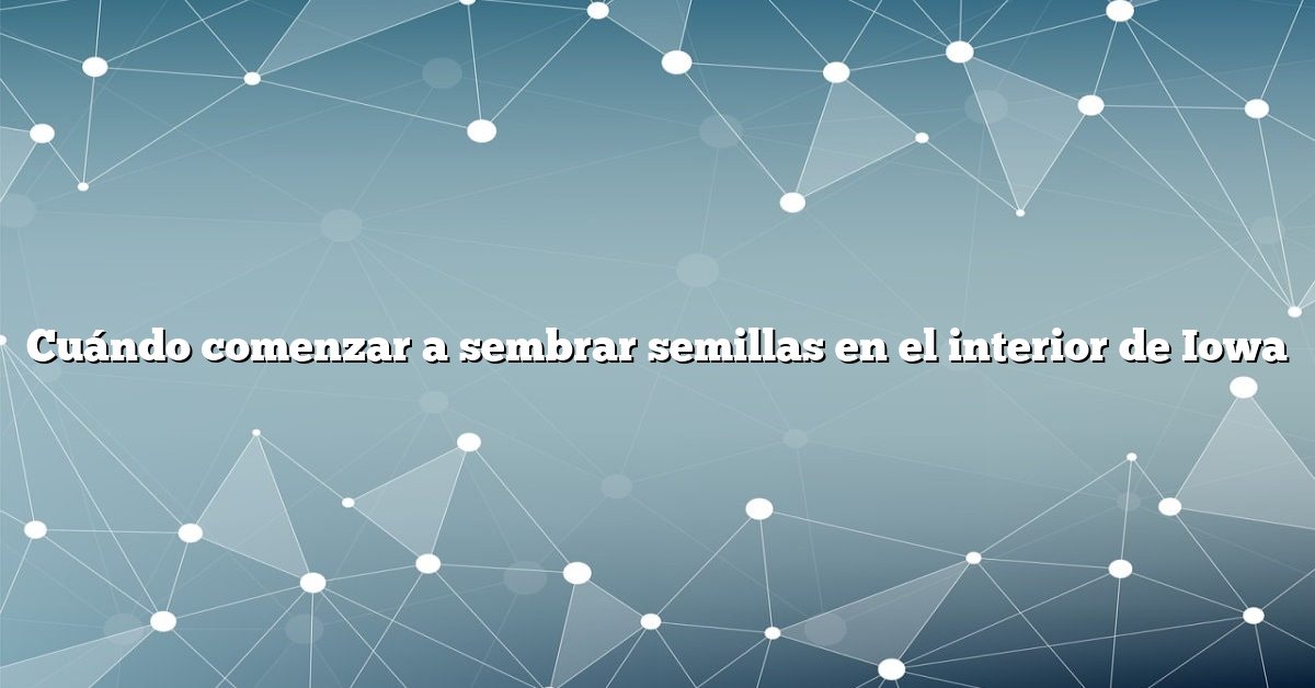 Cuándo comenzar a sembrar semillas en el interior de Iowa