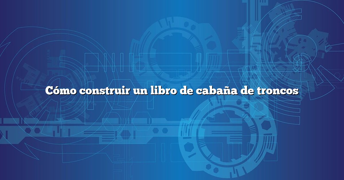Cómo construir un libro de cabaña de troncos