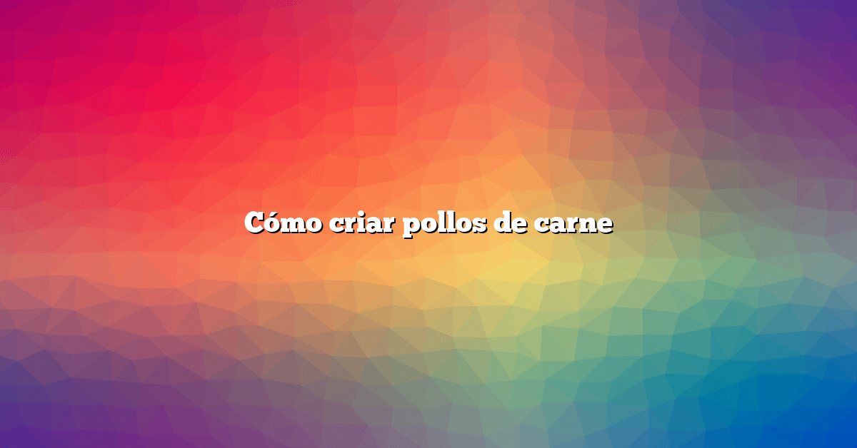 Cómo criar pollos de carne