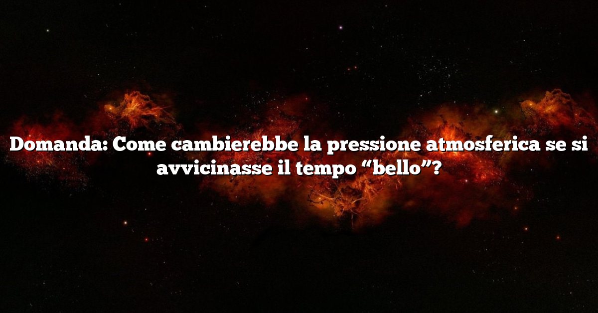 Domanda: Come cambierebbe la pressione atmosferica se si avvicinasse il tempo “bello”?