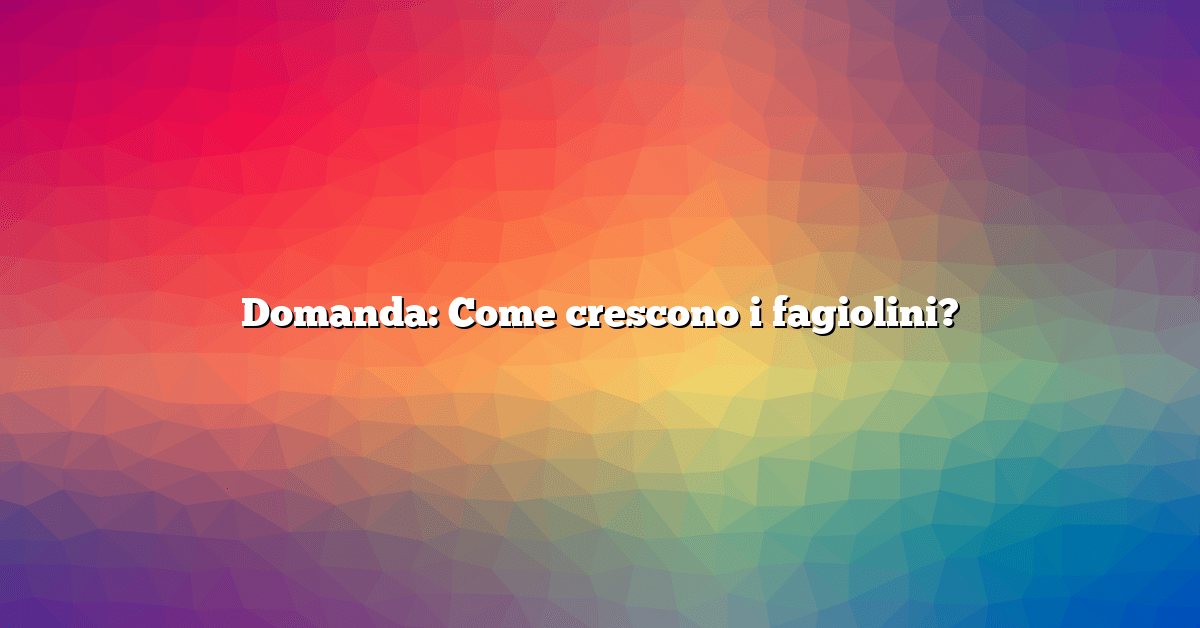 Domanda: Come crescono i fagiolini?