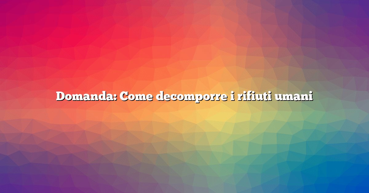 Domanda: Come decomporre i rifiuti umani