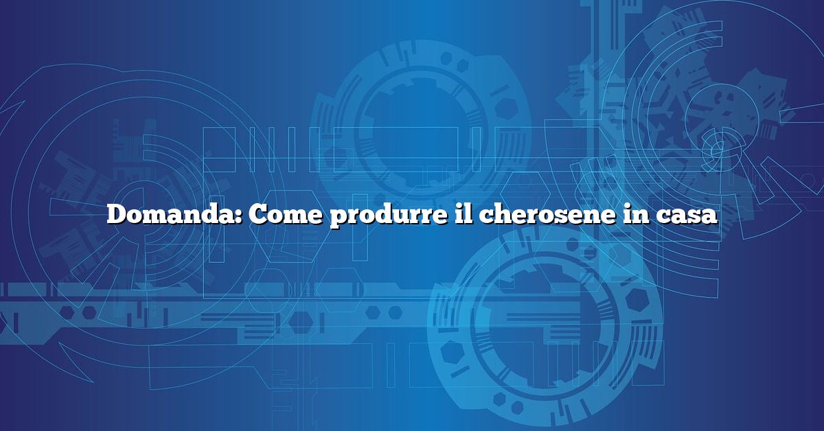 Domanda: Come produrre il cherosene in casa