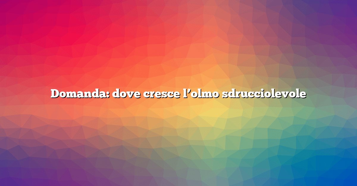 Domanda: dove cresce l’olmo sdrucciolevole