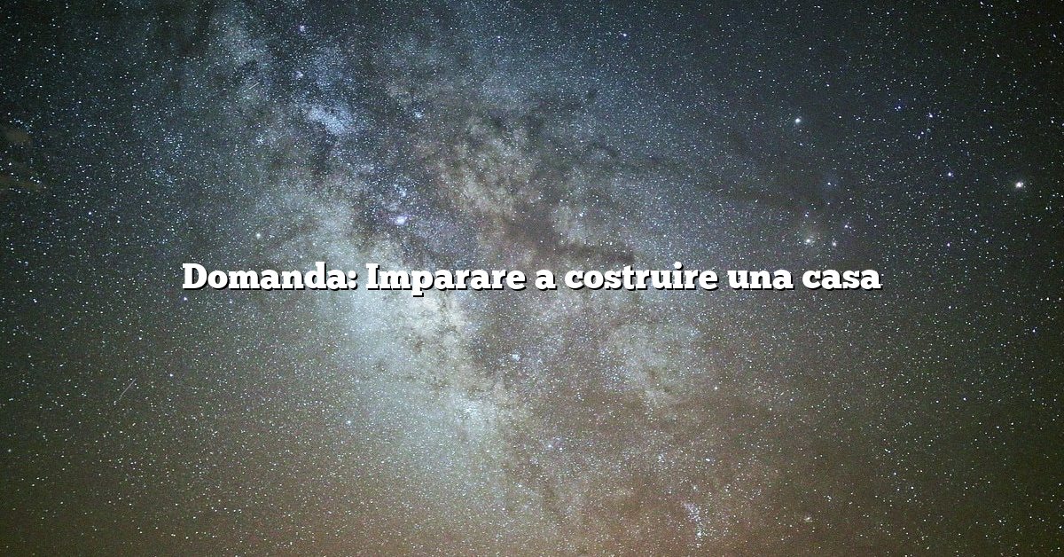 Domanda: Imparare a costruire una casa