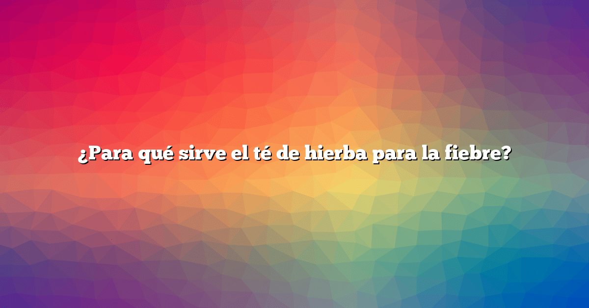 ¿Para qué sirve el té de hierba para la fiebre?