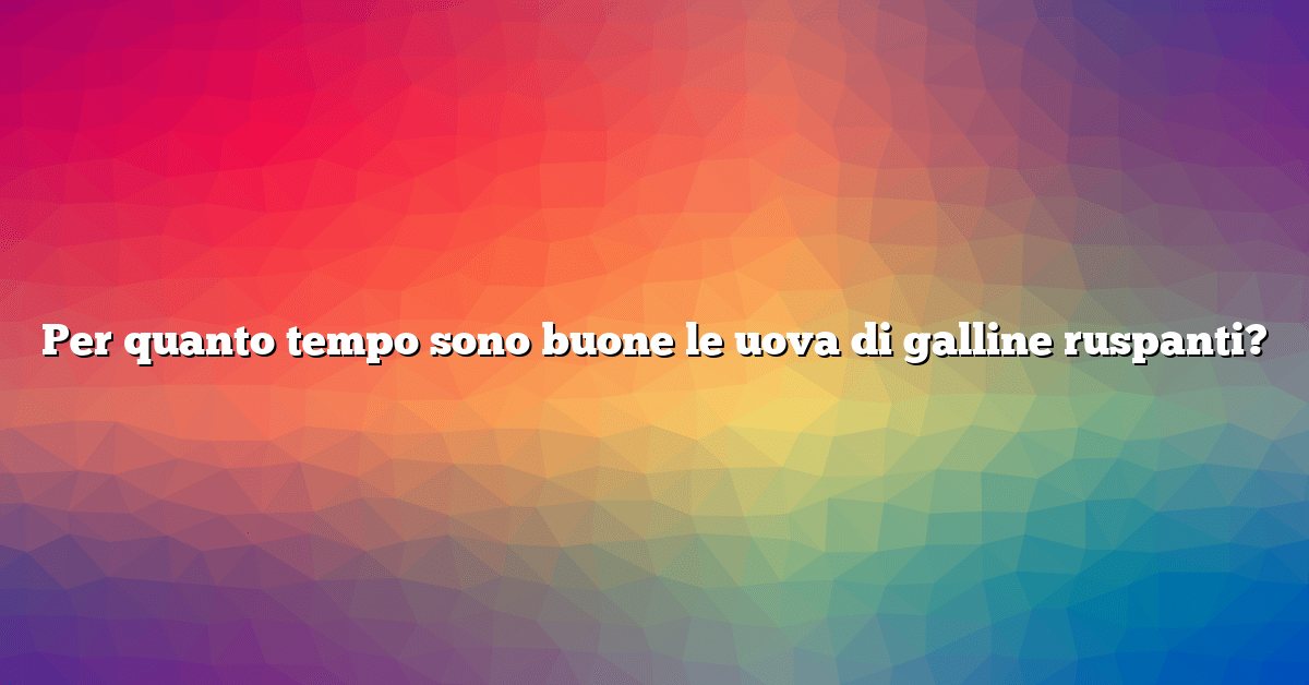 Per quanto tempo sono buone le uova di galline ruspanti?