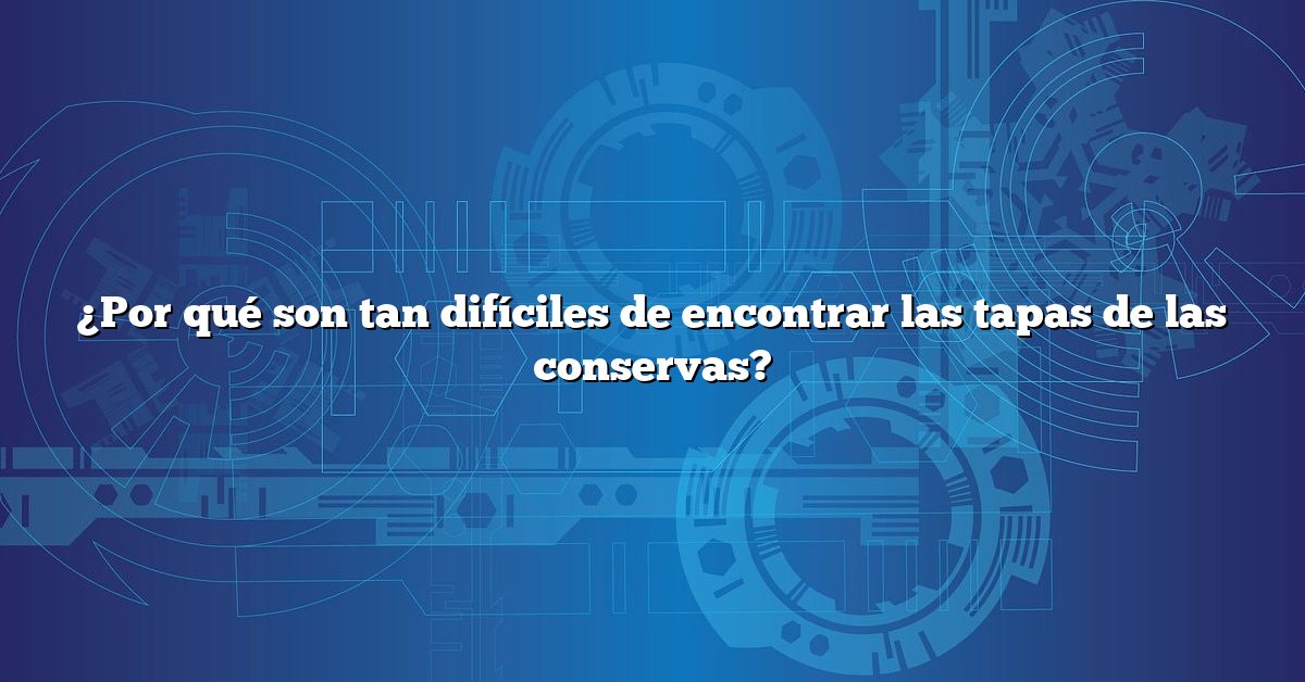 ¿Por qué son tan difíciles de encontrar las tapas de las conservas?