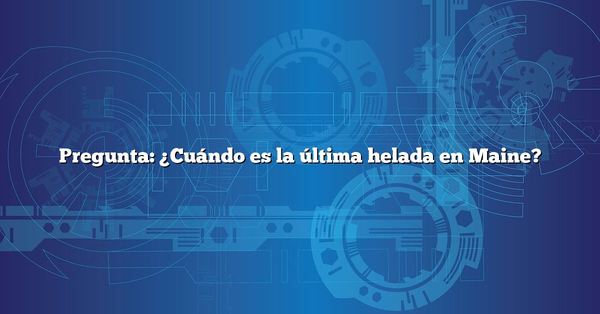 Pregunta: ¿Cuándo es la última helada en Maine?