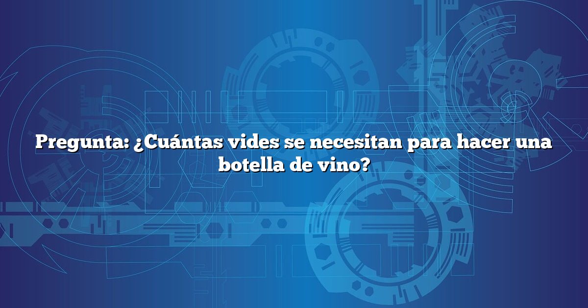 Pregunta: ¿Cuántas vides se necesitan para hacer una botella de vino?
