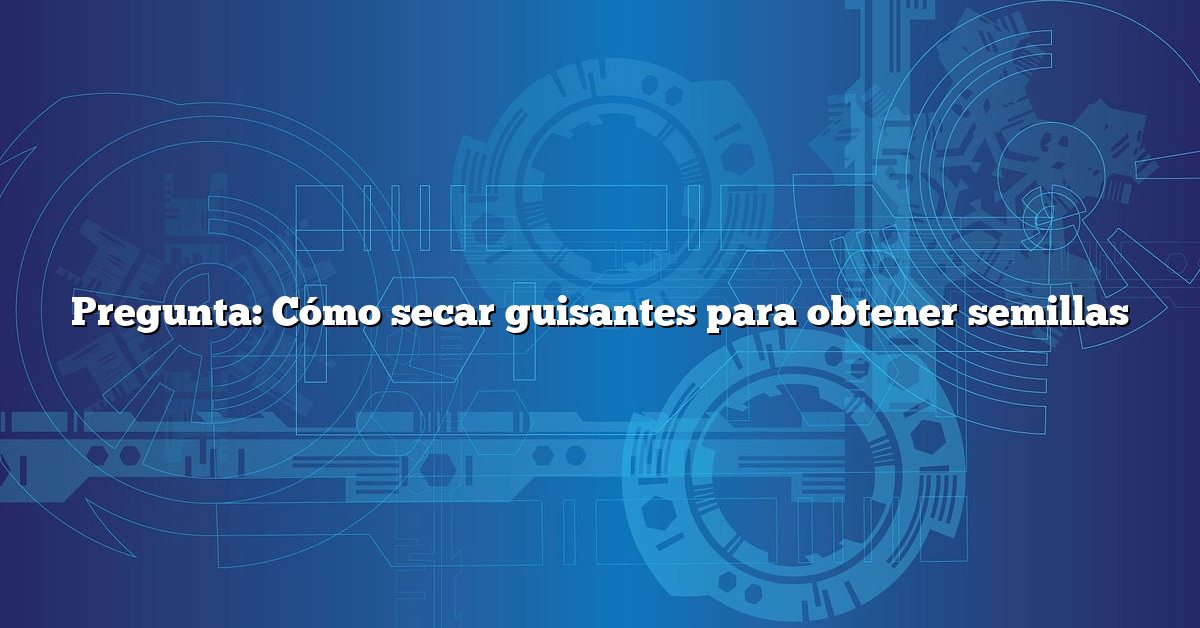Pregunta: Cómo secar guisantes para obtener semillas