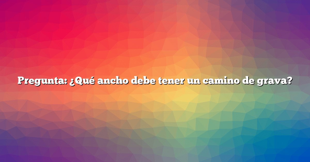 Pregunta: ¿Qué ancho debe tener un camino de grava?