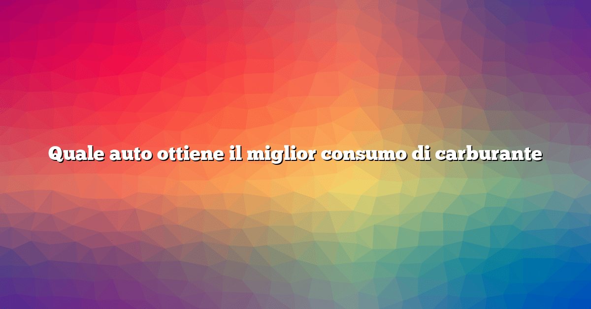 Quale auto ottiene il miglior consumo di carburante