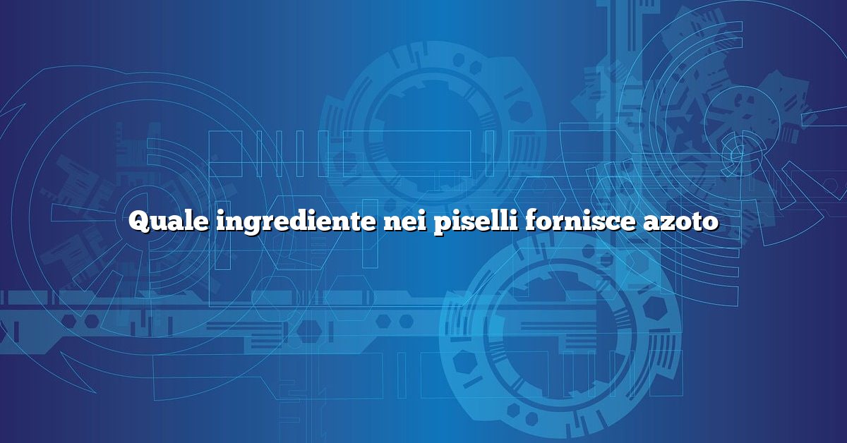 Quale ingrediente nei piselli fornisce azoto