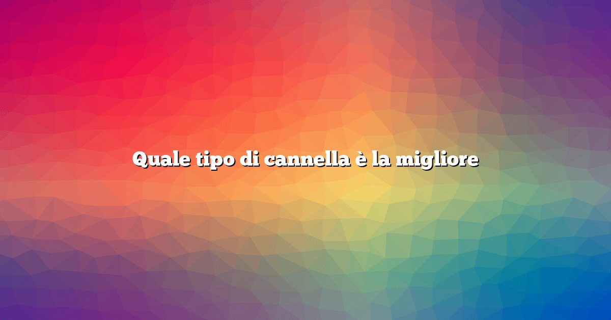 Quale tipo di cannella è la migliore