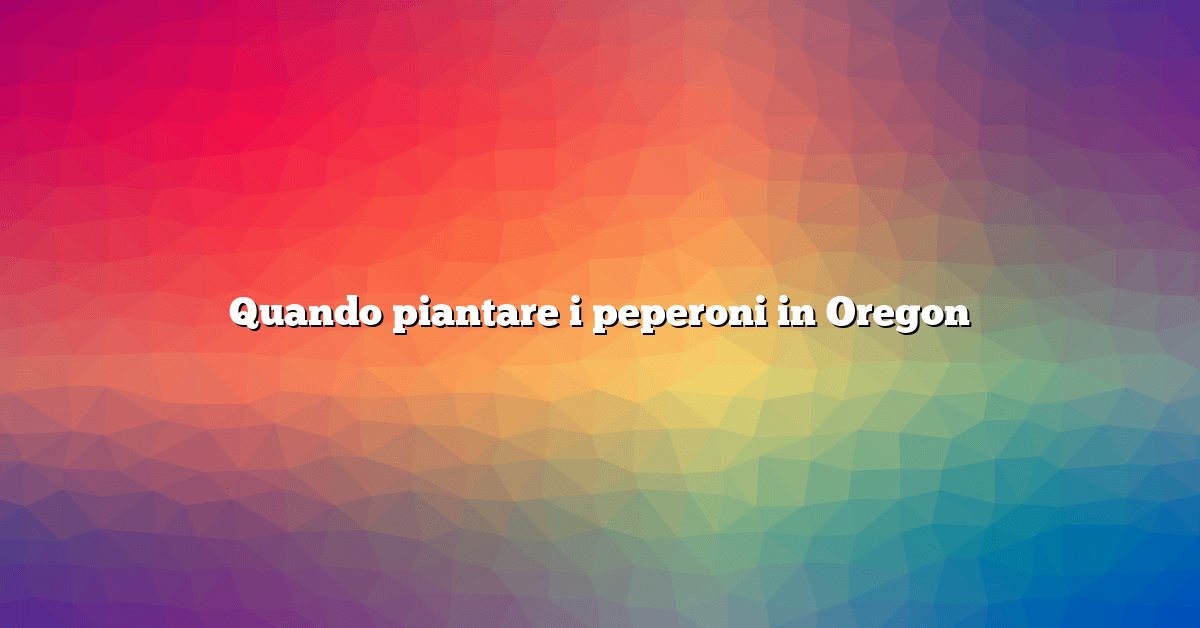 Quando piantare i peperoni in Oregon