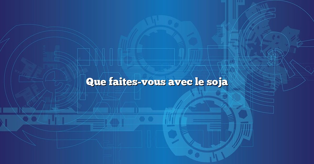 Que faites-vous avec le soja