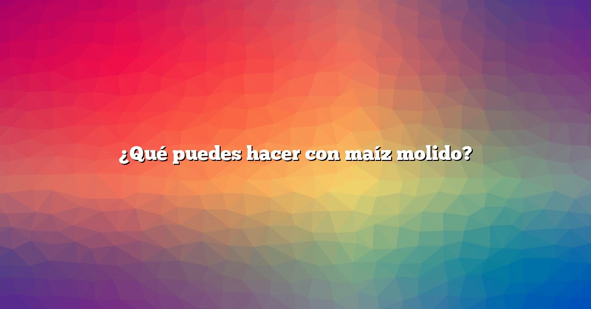 ¿Qué puedes hacer con maíz molido?