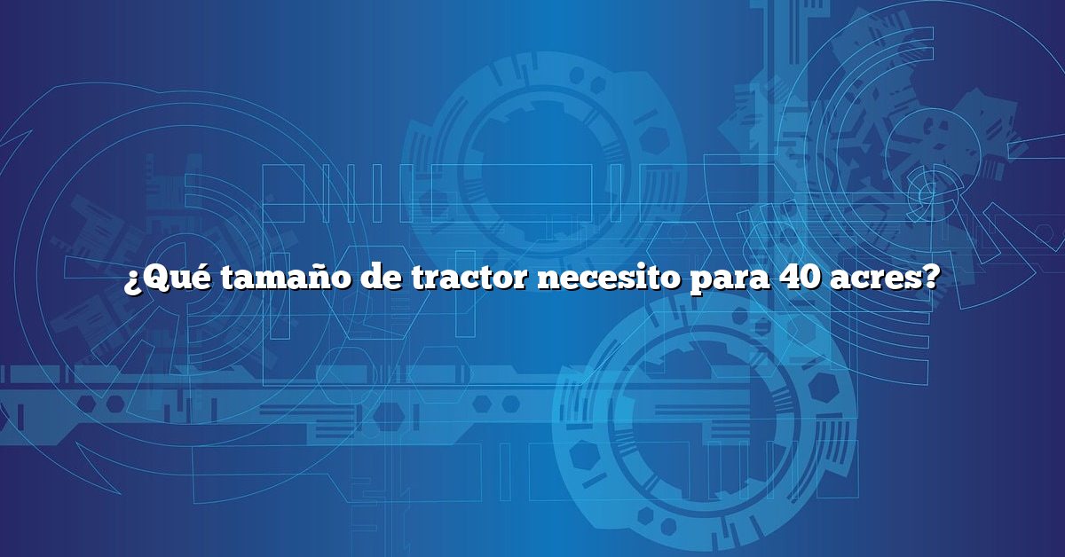 ¿Qué tamaño de tractor necesito para 40 acres?