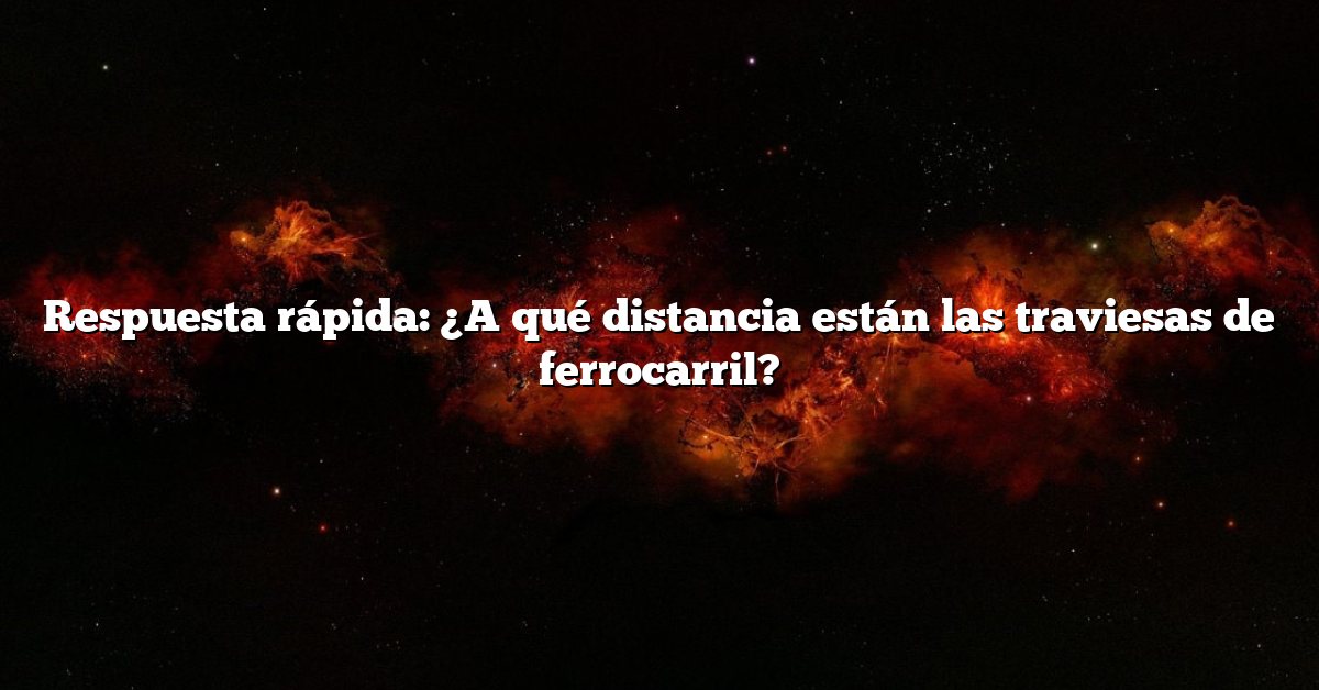 Respuesta rápida: ¿A qué distancia están las traviesas de ferrocarril?