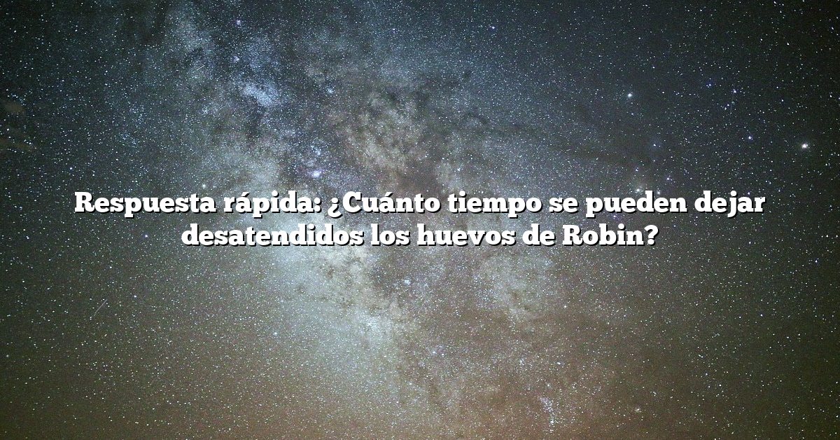 Respuesta rápida: ¿Cuánto tiempo se pueden dejar desatendidos los huevos de Robin?
