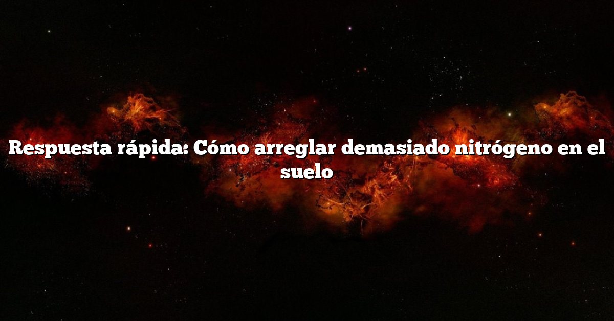 Respuesta rápida: Cómo arreglar demasiado nitrógeno en el suelo