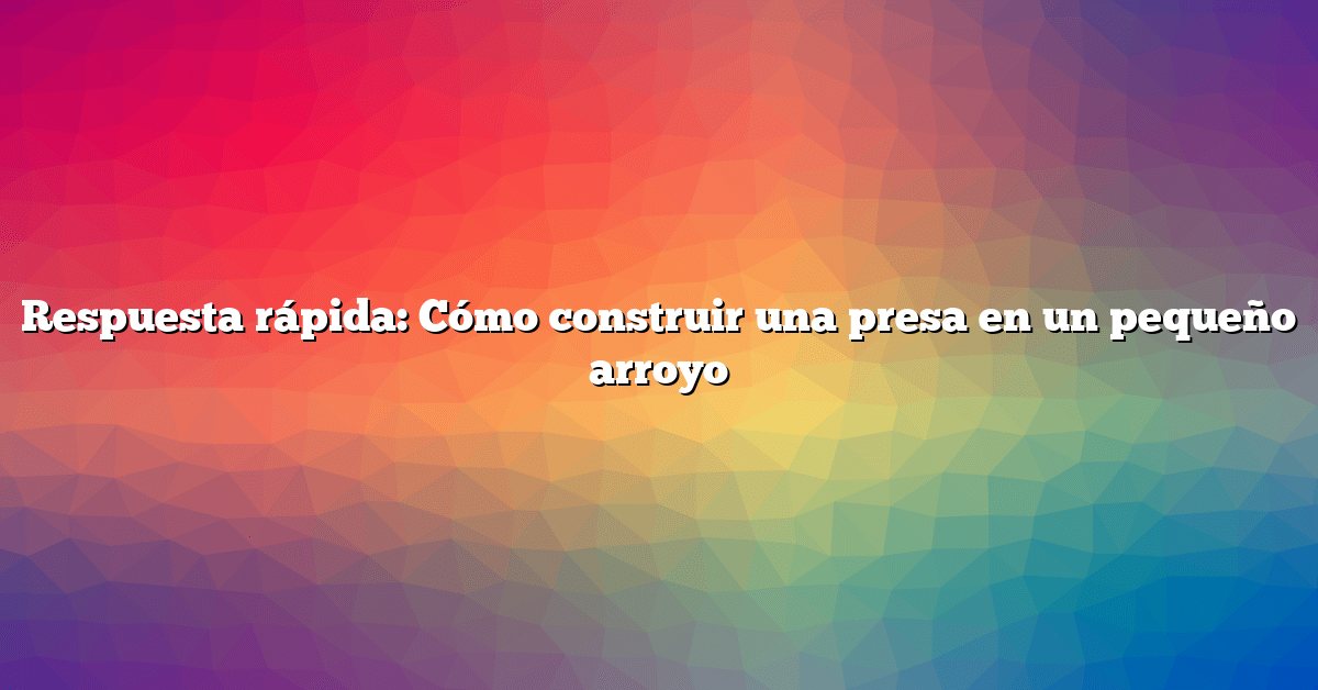 Respuesta rápida: Cómo construir una presa en un pequeño arroyo