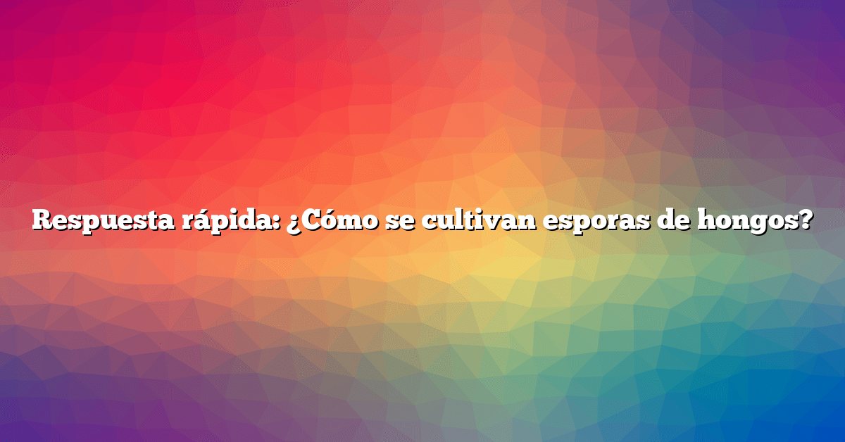 Respuesta rápida: ¿Cómo se cultivan esporas de hongos?