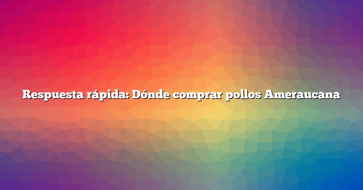Respuesta rápida: Dónde comprar pollos Ameraucana
