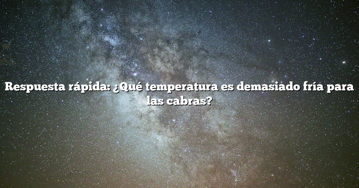 Respuesta rápida: ¿Qué temperatura es demasiado fría para las cabras?