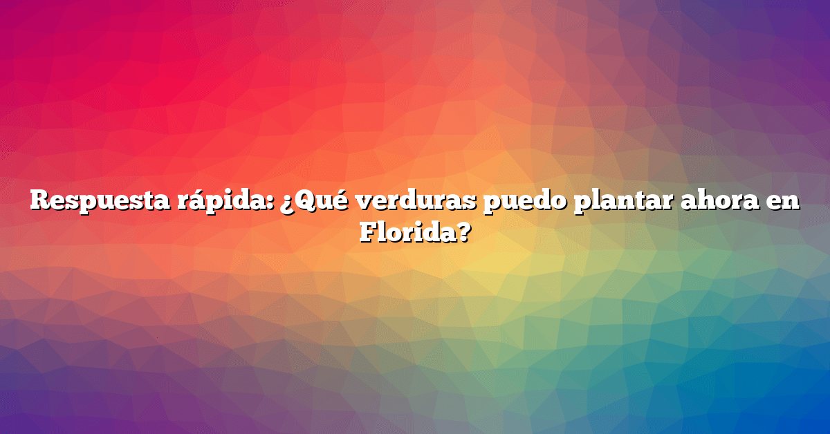 Respuesta rápida: ¿Qué verduras puedo plantar ahora en Florida?