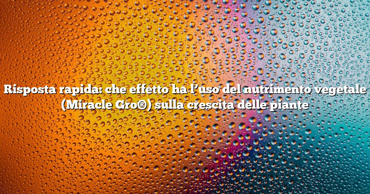 Risposta rapida: che effetto ha l’uso del nutrimento vegetale (Miracle Gro®) sulla crescita delle piante