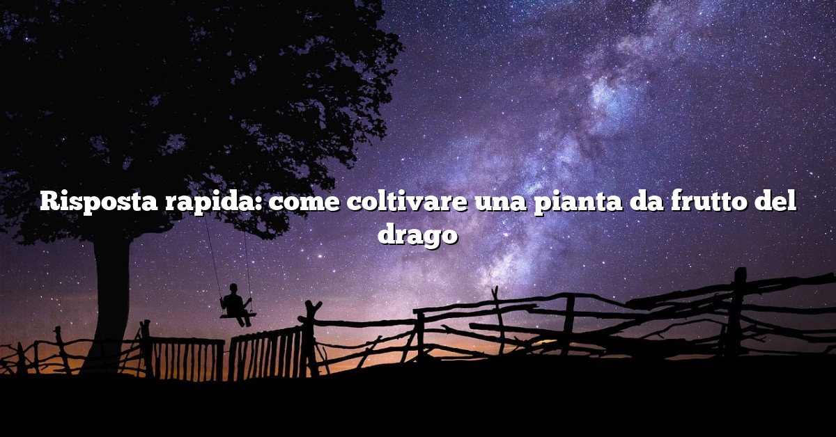 Risposta rapida: come coltivare una pianta da frutto del drago