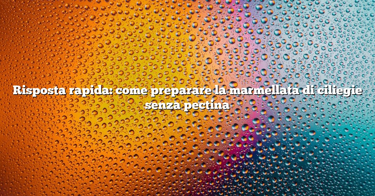 Risposta rapida: come preparare la marmellata di ciliegie senza pectina