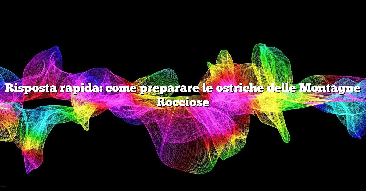Risposta rapida: come preparare le ostriche delle Montagne Rocciose