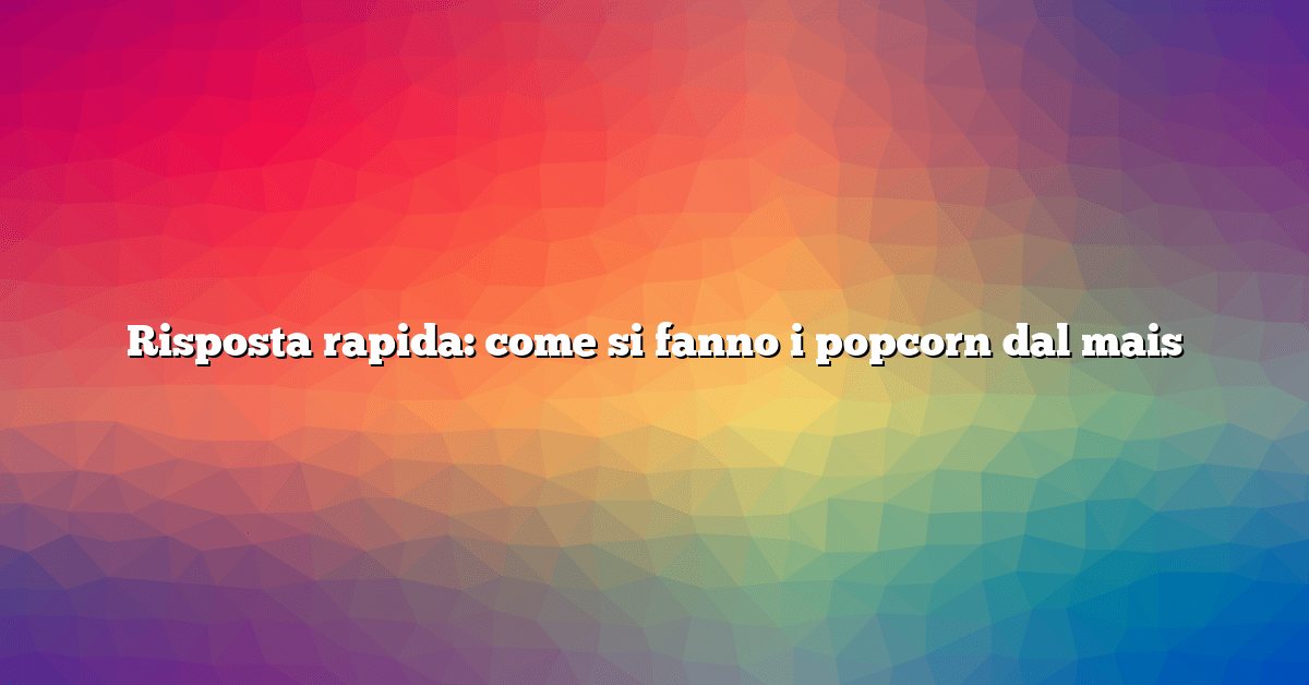 Risposta rapida: come si fanno i popcorn dal mais