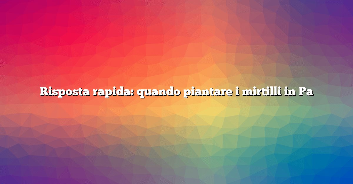 Risposta rapida: quando piantare i mirtilli in Pa