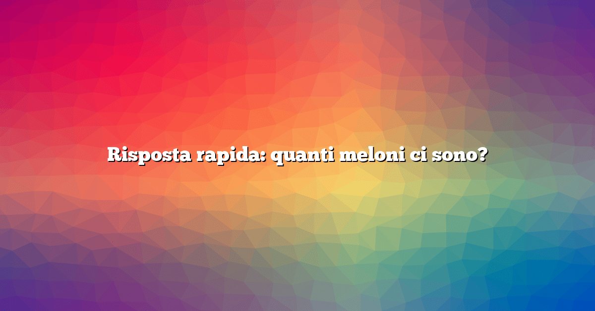 Risposta rapida: quanti meloni ci sono?
