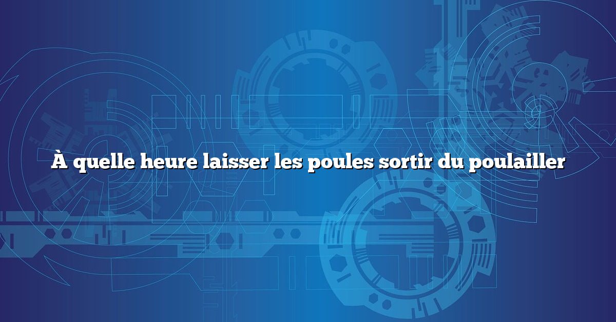 À quelle heure laisser les poules sortir du poulailler