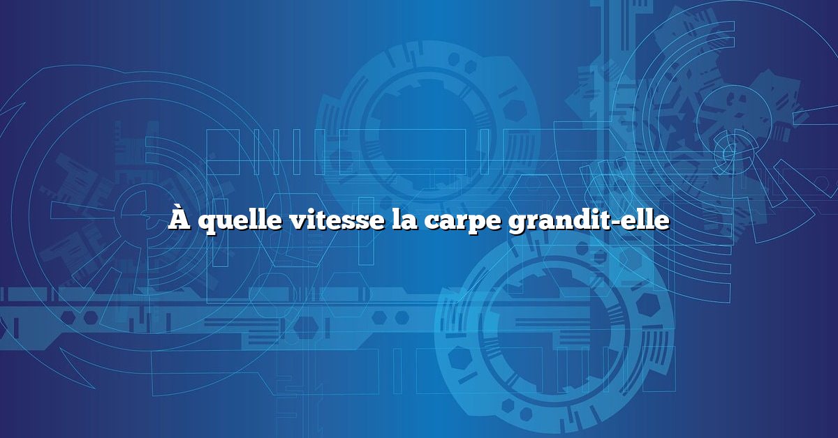 À quelle vitesse la carpe grandit-elle